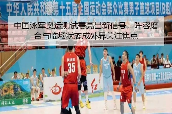 中国泳军奥运测试赛亮出新信号，阵容磨合与临场状态成外界关注焦点