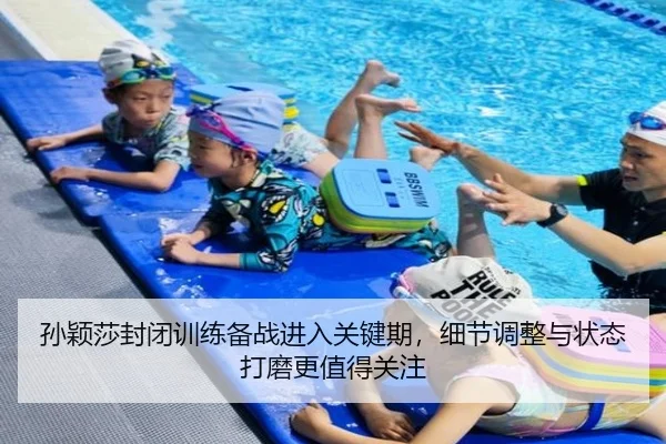 孙颖莎封闭训练备战进入关键期，细节调整与状态打磨更值得关注